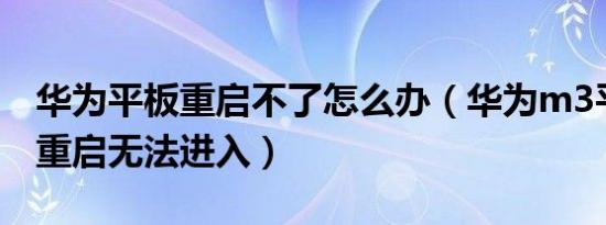 华为平板重启不了怎么办（华为m3平板频繁重启无法进入）