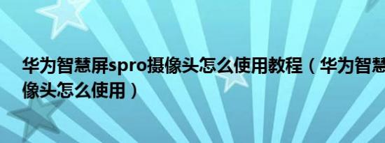 华为智慧屏spro摄像头怎么使用教程（华为智慧屏spro摄像头怎么使用）