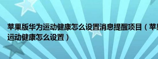 苹果版华为运动健康怎么设置消息提醒项目（苹果手机华为运动健康怎么设置）