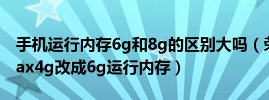 手机运行内存6g和8g的区别大吗（荣耀8xmax4g改成6g运行内存）