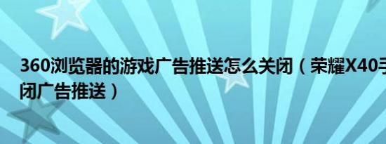 360浏览器的游戏广告推送怎么关闭（荣耀X40手机如何关闭广告推送）