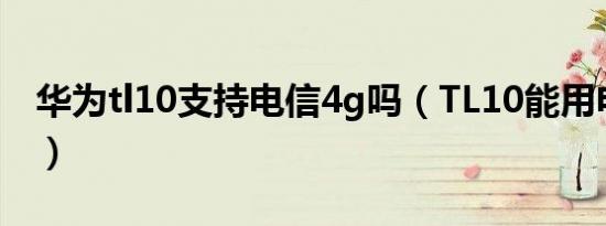 华为tl10支持电信4g吗（TL10能用电信卡吗）