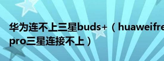 华为连不上三星buds+（huaweifreebuds2pro三星连接不上）