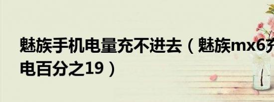 魅族手机电量充不进去（魅族mx6充不进去电百分之19）