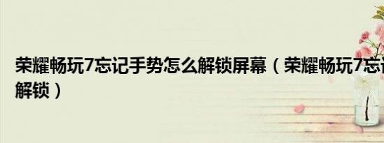 荣耀畅玩7忘记手势怎么解锁屏幕（荣耀畅玩7忘记手势怎么解锁）