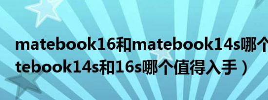 matebook16和matebook14s哪个好（matebook14s和16s哪个值得入手）