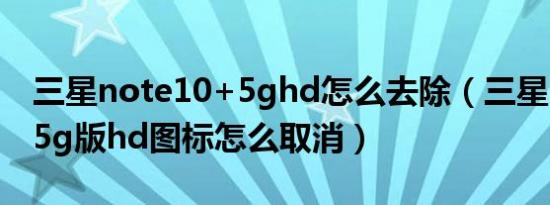 三星note10+5ghd怎么去除（三星note10 5g版hd图标怎么取消）