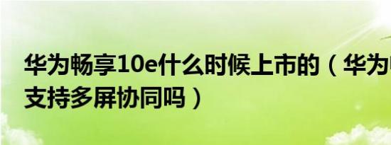 华为畅享10e什么时候上市的（华为畅享10e支持多屏协同吗）