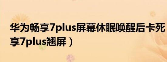 华为畅享7plus屏幕休眠唤醒后卡死（华为畅享7plus翘屏）