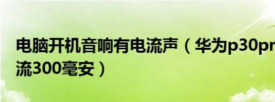 电脑开机音响有电流声（华为p30pro开机电流300毫安）