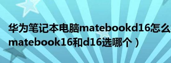 华为笔记本电脑matebookd16怎么样（华为matebook16和d16选哪个）