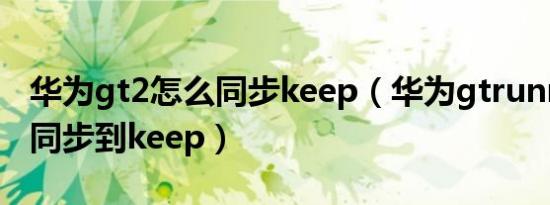 华为gt2怎么同步keep（华为gtrunner 如何同步到keep）