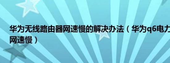 华为无线路由器网速慢的解决办法（华为q6电力版 子路由网速慢）