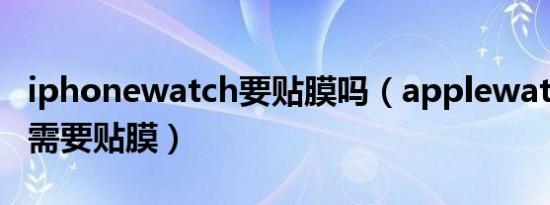 iphonewatch要贴膜吗（applewatch8需不需要贴膜）