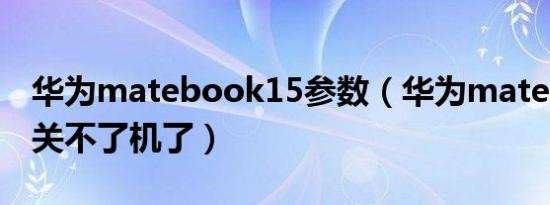 华为matebook15参数（华为matebook15关不了机了）