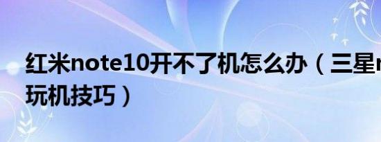 红米note10开不了机怎么办（三星note10 玩机技巧）