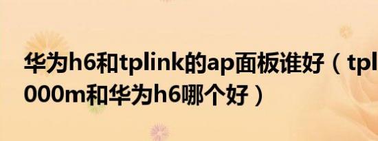 华为h6和tplink的ap面板谁好（tplink ap3000m和华为h6哪个好）