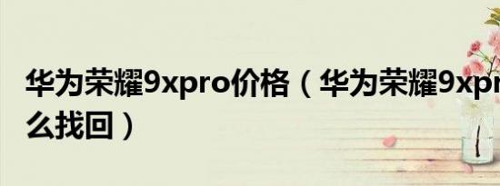 华为荣耀9xpro价格（华为荣耀9xpro丢失怎么找回）