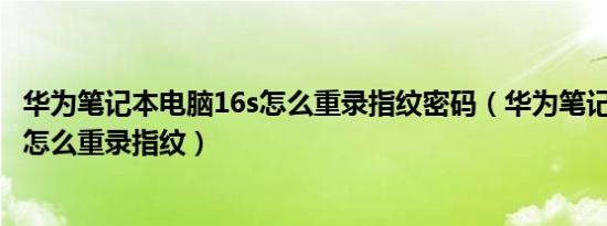 华为笔记本电脑16s怎么重录指纹密码（华为笔记本电脑16s怎么重录指纹）