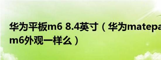 华为平板m6 8.4英寸（华为matepad108跟m6外观一样么）