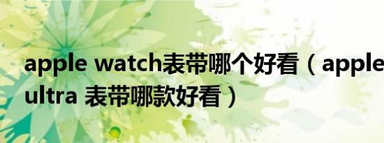 apple watch表带哪个好看（apple watch ultra 表带哪款好看）