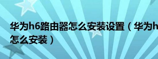 华为h6路由器怎么安装设置（华为h6路由器怎么安装）