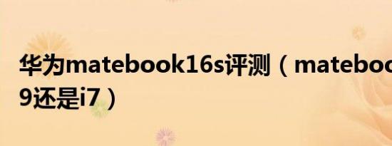 华为matebook16s评测（matebook16s选i9还是i7）