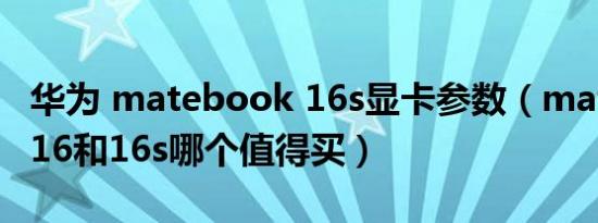 华为 matebook 16s显卡参数（matebook 16和16s哪个值得买）