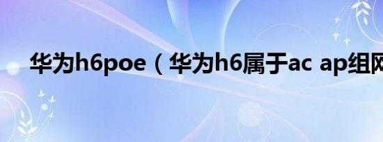 华为h6poe（华为h6属于ac ap组网吗）