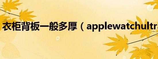 衣柜背板一般多厚（applewatchultra多厚）