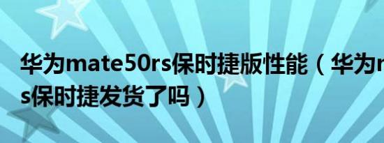 华为mate50rs保时捷版性能（华为mate50rs保时捷发货了吗）