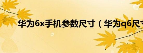 华为6x手机参数尺寸（华为q6尺寸）