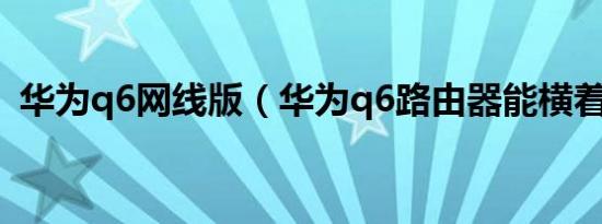 华为q6网线版（华为q6路由器能横着放么）