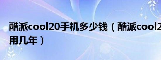 酷派cool20手机多少钱（酷派cool20手机能用几年）