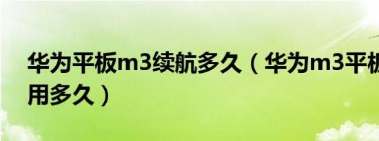 华为平板m3续航多久（华为m3平板电池能用多久）