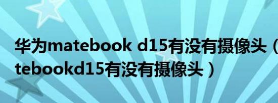 华为matebook d15有没有摄像头（华为matebookd15有没有摄像头）