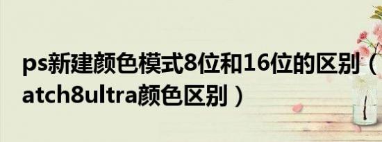 ps新建颜色模式8位和16位的区别（applewatch8ultra颜色区别）