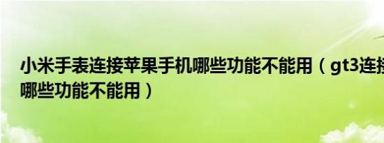 小米手表连接苹果手机哪些功能不能用（gt3连接苹果手机哪些功能不能用）