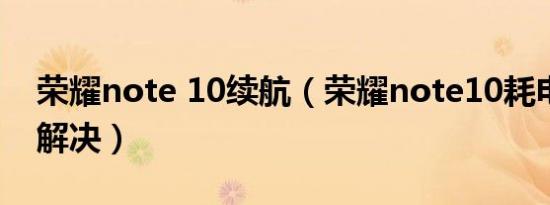 荣耀note 10续航（荣耀note10耗电快怎么解决）