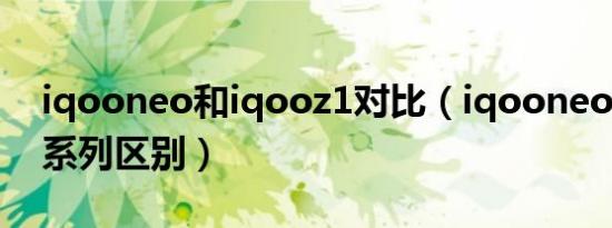 iqooneo和iqooz1对比（iqooneo系列和z系列区别）