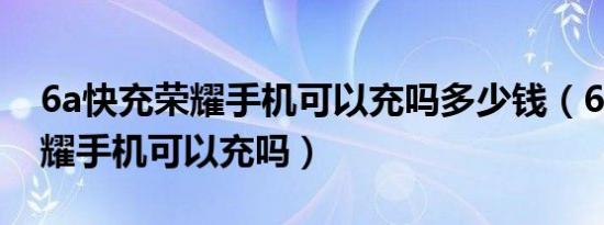 6a快充荣耀手机可以充吗多少钱（6a快充荣耀手机可以充吗）