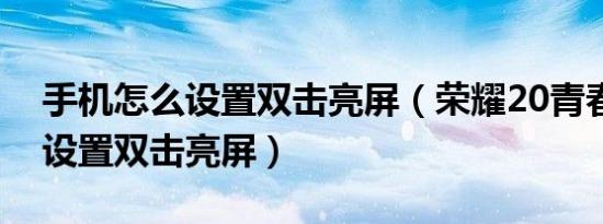 手机怎么设置双击亮屏（荣耀20青春版怎么设置双击亮屏）