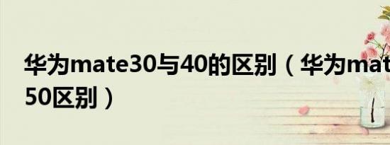 华为mate30与40的区别（华为mate30 40 50区别）