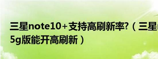 三星note10+支持高刷新率?（三星note10 5g版能开高刷新）