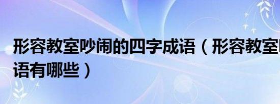 形容教室吵闹的四字成语（形容教室吵闹的成语有哪些）