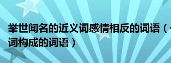 举世闻名的近义词感情相反的词语（一对近义词构成的词语）