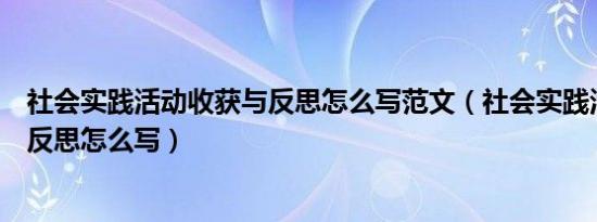 社会实践活动收获与反思怎么写范文（社会实践活动收获与反思怎么写）