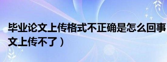 毕业论文上传格式不正确是怎么回事（毕业论文上传不了）