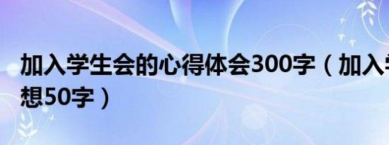 加入学生会的心得体会300字（加入学生会感想50字）