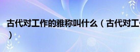 古代对工作的雅称叫什么（古代对工作的雅称）